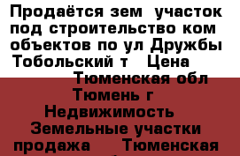 Продаётся зем. участок под строительство ком. объектов по ул.Дружбы Тобольский т › Цена ­ 35 000 000 - Тюменская обл., Тюмень г. Недвижимость » Земельные участки продажа   . Тюменская обл.